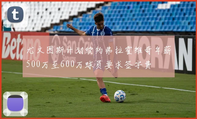 尤文图斯计划续约弗拉霍维奇年薪500万至600万球员要求签字费