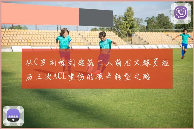 从C罗训练到建筑工人前尤文球员经历三次ACL重伤的艰辛转型之路