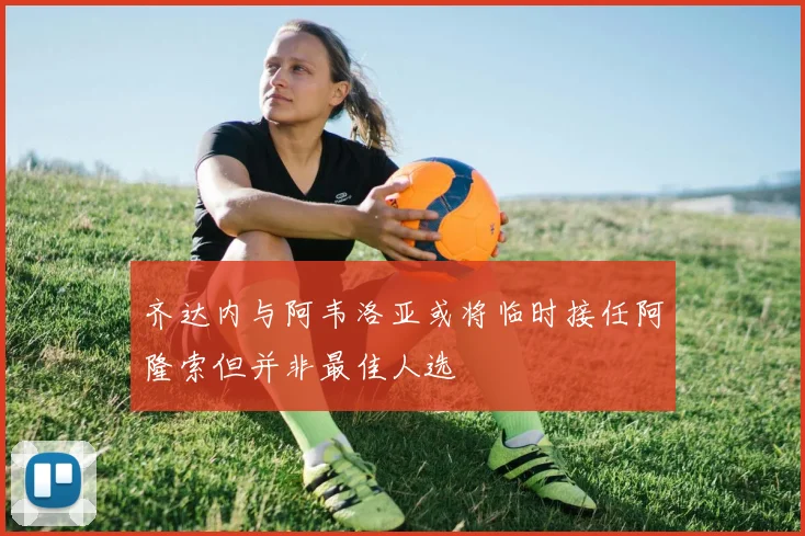齐达内与阿韦洛亚或将临时接任阿隆索但并非最佳人选