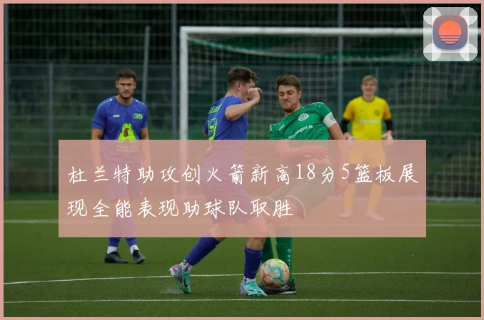 杜兰特助攻创火箭新高18分5篮板展现全能表现助球队取胜