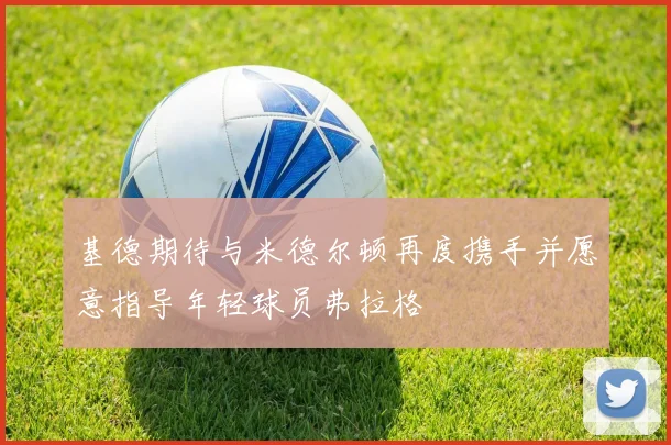 基德期待与米德尔顿再度携手并愿意指导年轻球员弗拉格