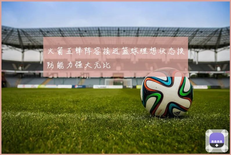 火箭五锋阵容接近篮球理想状态换防能力强大无比