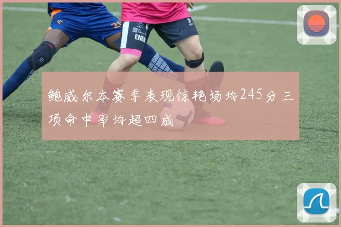 鲍威尔本赛季表现惊艳场均245分三项命中率均超四成