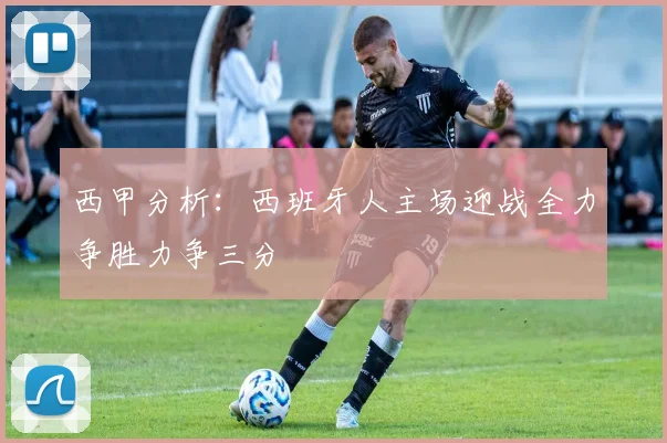 西甲分析：西班牙人主场迎战全力争胜力争三分