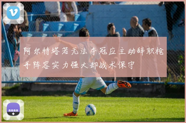 阿尔特塔若无法夺冠应主动辞职枪手阵容实力强大却战术保守