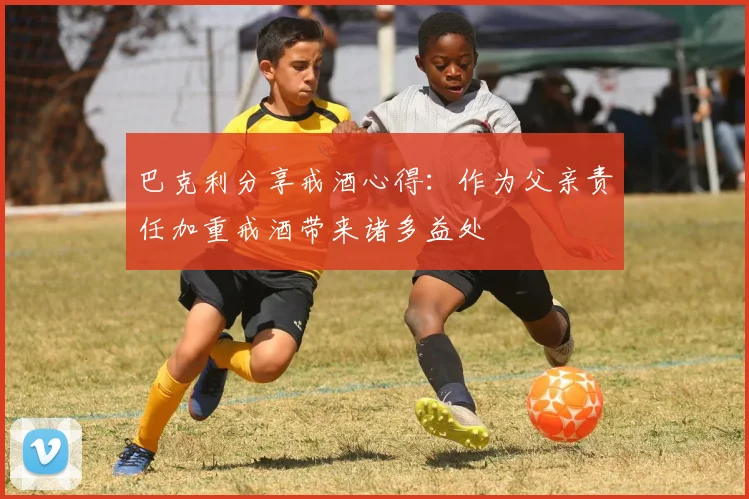 巴克利分享戒酒心得：作为父亲责任加重戒酒带来诸多益处