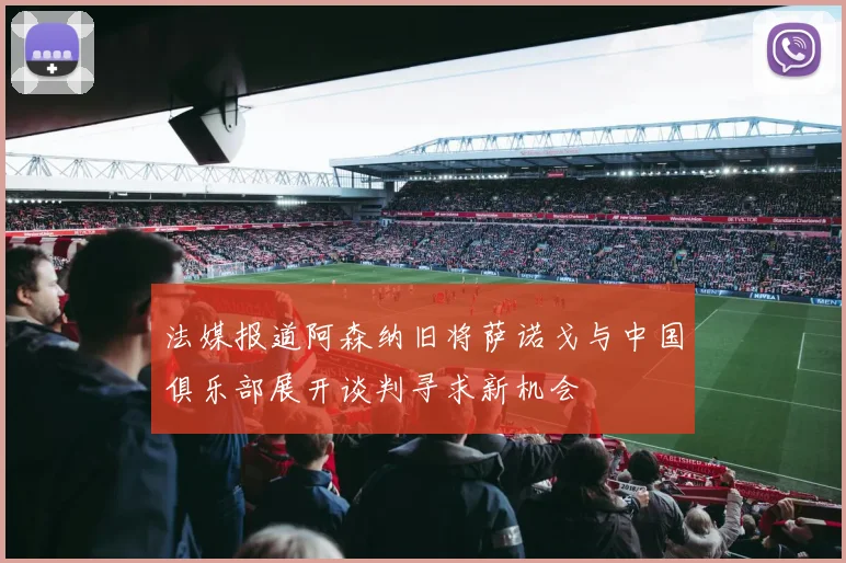 法媒报道阿森纳旧将萨诺戈与中国俱乐部展开谈判寻求新机会