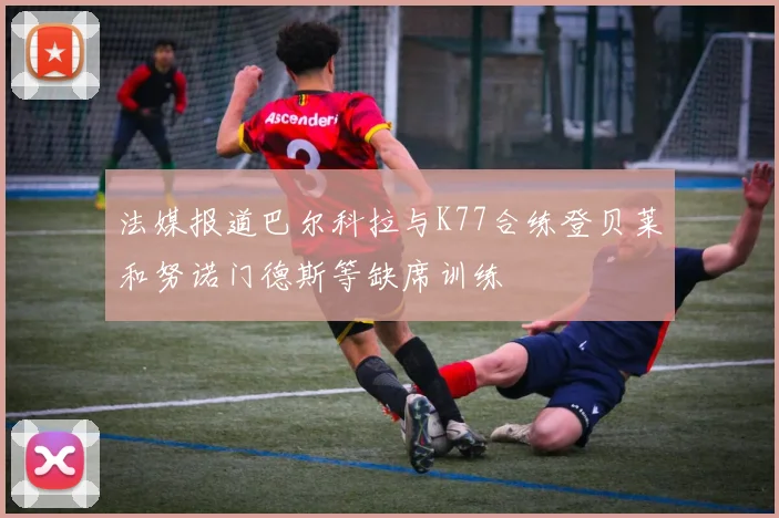 法媒报道巴尔科拉与K77合练登贝莱和努诺门德斯等缺席训练