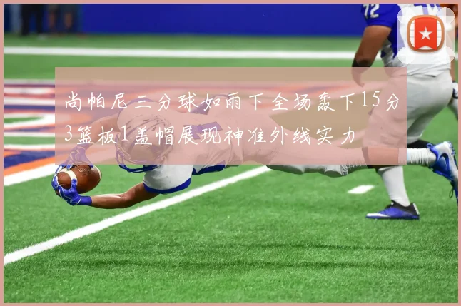 尚帕尼三分球如雨下全场轰下15分3篮板1盖帽展现神准外线实力